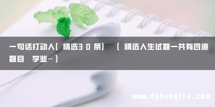 一句话打动人（精选30条） （精选人生试题一共有四道题目 学业…）